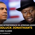 Foreign Interference in African Leadership: Goodluck Jonathan’s Shocking Claims